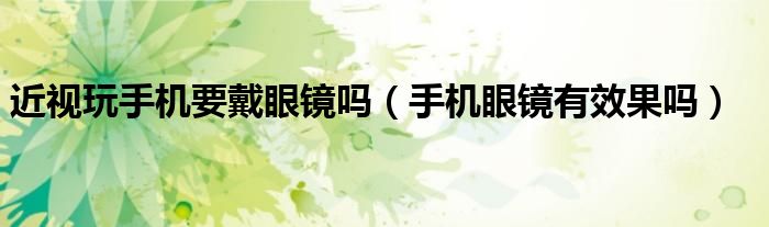 近視玩手機要戴眼鏡嗎（手機眼鏡有效果嗎）