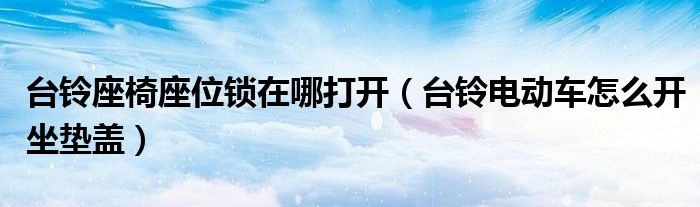 臺鈴座椅座位鎖在哪打開（臺鈴電動車怎么開坐墊蓋）
