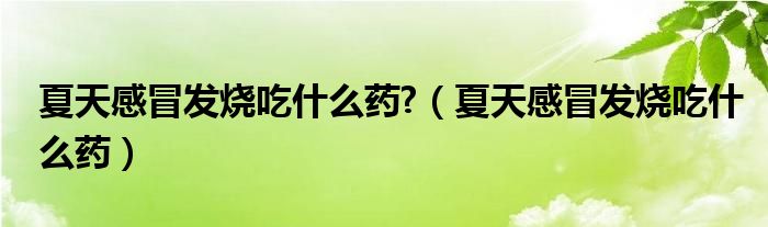 夏天感冒發(fā)燒吃什么藥?（夏天感冒發(fā)燒吃什么藥）