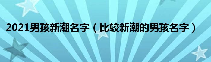 2021男孩新潮名字（比較新潮的男孩名字）