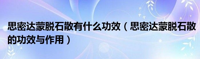 思密達(dá)蒙脫石散有什么功效（思密達(dá)蒙脫石散的功效與作用）