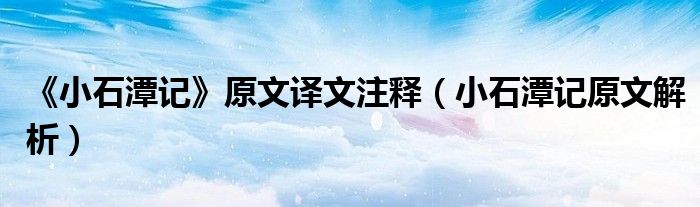 《小石潭記》原文譯文注釋（小石潭記原文解析）