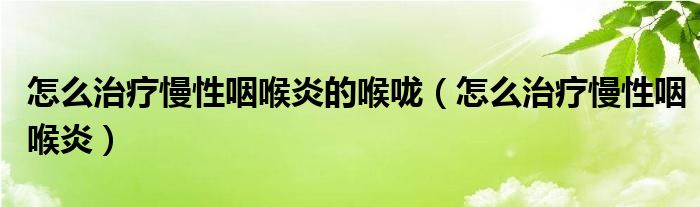 怎么治療慢性咽喉炎的喉嚨（怎么治療慢性咽喉炎）