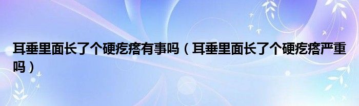 耳垂里面長了個硬疙瘩有事嗎（耳垂里面長了個硬疙瘩嚴重嗎）