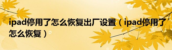 ipad停用了怎么恢復(fù)出廠設(shè)置（ipad停用了怎么恢復(fù)）