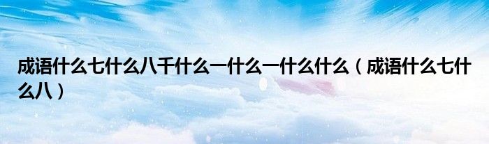 成語什么七什么八千什么一什么一什么什么（成語什么七什么八）