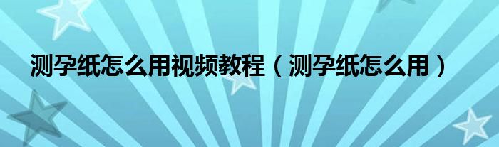 測孕紙怎么用視頻教程（測孕紙怎么用）