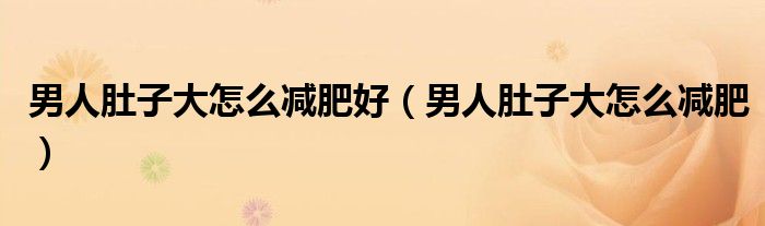 男人肚子大怎么減肥好（男人肚子大怎么減肥）