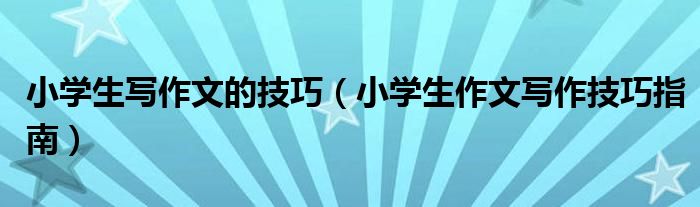 小學(xué)生寫作文的技巧（小學(xué)生作文寫作技巧指南）
