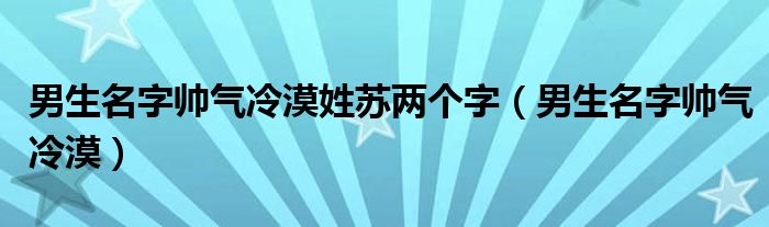 男生名字帥氣冷漠姓蘇兩個(gè)字（男生名字帥氣冷漠）