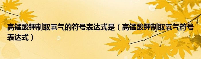 高錳酸鉀制取氧氣的符號(hào)表達(dá)式是（高錳酸鉀制取氧氣符號(hào)表達(dá)式）