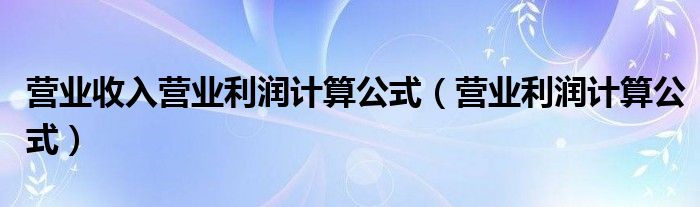 營業(yè)收入營業(yè)利潤計算公式（營業(yè)利潤計算公式）
