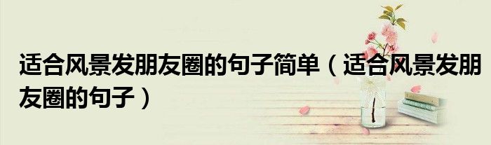 適合風(fēng)景發(fā)朋友圈的句子簡單（適合風(fēng)景發(fā)朋友圈的句子）