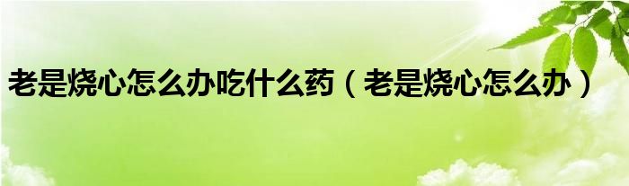 老是燒心怎么辦吃什么藥（老是燒心怎么辦）