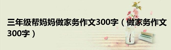 三年級幫媽媽做家務作文300字（做家務作文300字）