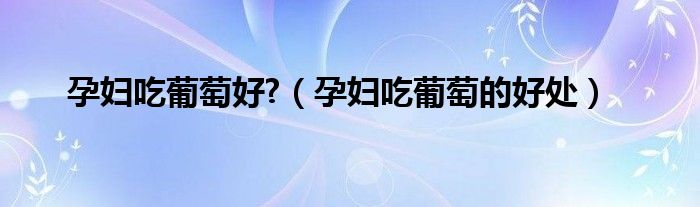 孕婦吃葡萄好?（孕婦吃葡萄的好處）