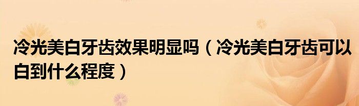 冷光美白牙齒效果明顯嗎（冷光美白牙齒可以白到什么程度）