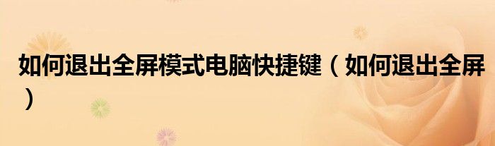 如何退出全屏模式電腦快捷鍵（如何退出全屏）