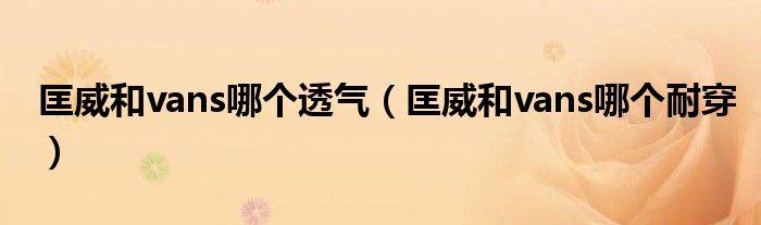 匡威和vans哪個(gè)透氣（匡威和vans哪個(gè)耐穿）