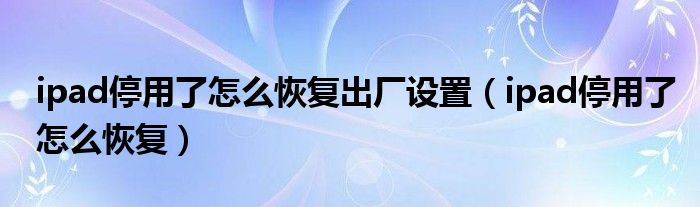 ipad停用了怎么恢復(fù)出廠設(shè)置（ipad停用了怎么恢復(fù)）