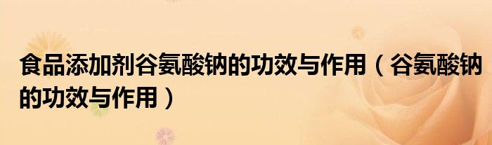 食品添加劑谷氨酸鈉的功效與作用（谷氨酸鈉的功效與作用）