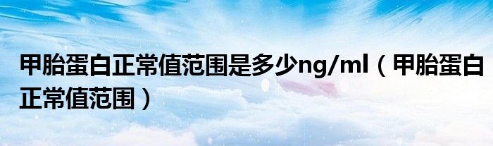 甲胎蛋白正常值范圍是多少ng/ml（甲胎蛋白正常值范圍）