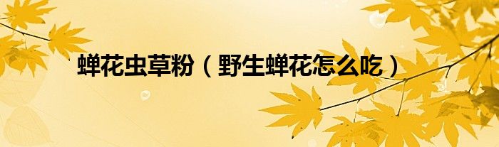 蟬花蟲草粉（野生蟬花怎么吃）