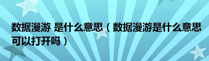 數(shù)據(jù)漫游 是什么意思（數(shù)據(jù)漫游是什么意思可以打開嗎）