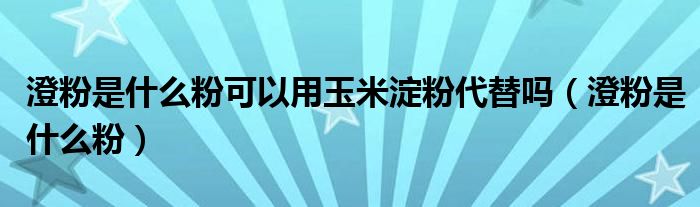澄粉是什么粉可以用玉米淀粉代替嗎（澄粉是什么粉）