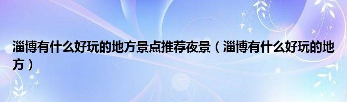 淄博有什么好玩的地方景點推薦夜景（淄博有什么好玩的地方）