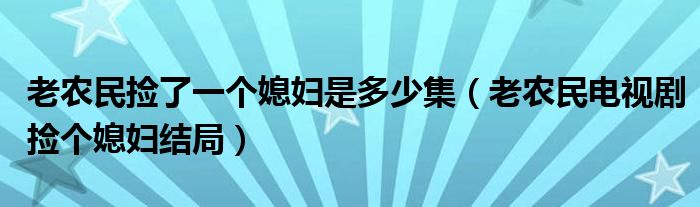 老農(nóng)民撿了一個(gè)媳婦是多少集（老農(nóng)民電視劇撿個(gè)媳婦結(jié)局）