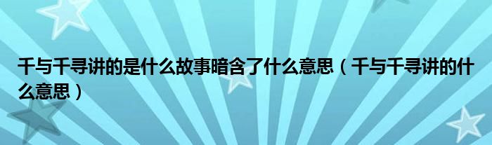 千與千尋講的是什么故事暗含了什么意思（千與千尋講的什么意思）