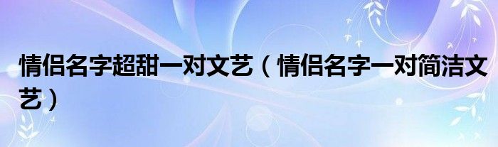 情侶名字超甜一對文藝（情侶名字一對簡潔文藝）