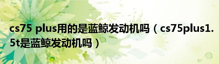 cs75 plus用的是藍(lán)鯨發(fā)動(dòng)機(jī)嗎（cs75plus1.5t是藍(lán)鯨發(fā)動(dòng)機(jī)嗎）