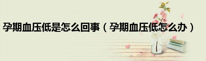孕期血壓低是怎么回事（孕期血壓低怎么辦）
