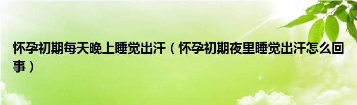 懷孕初期每天晚上睡覺出汗（懷孕初期夜里睡覺出汗怎么回事）