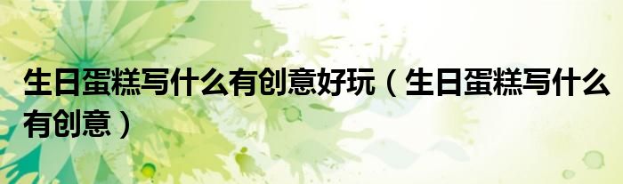 生日蛋糕寫什么有創(chuàng)意好玩（生日蛋糕寫什么有創(chuàng)意）