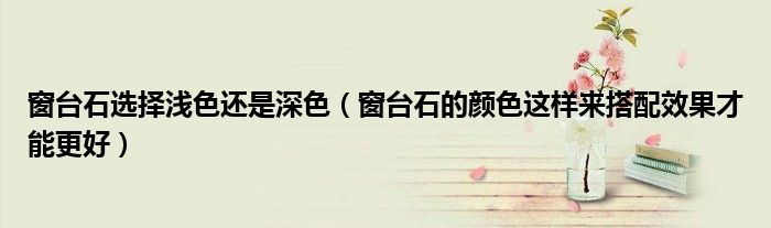 窗臺石選擇淺色還是深色（窗臺石的顏色這樣來搭配效果才能更好）