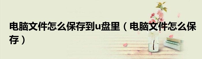 電腦文件怎么保存到u盤里（電腦文件怎么保存）