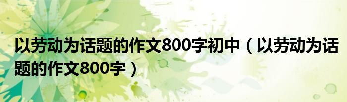 以勞動(dòng)為話題的作文800字初中（以勞動(dòng)為話題的作文800字）