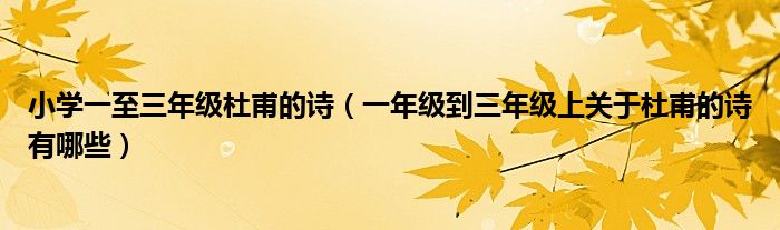 小學(xué)一至三年級(jí)杜甫的詩(shī)（一年級(jí)到三年級(jí)上關(guān)于杜甫的詩(shī)有哪些）