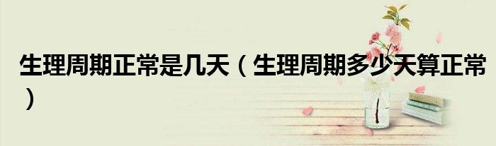 生理周期正常是幾天（生理周期多少天算正常）