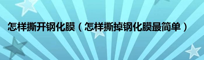 怎樣撕開鋼化膜（怎樣撕掉鋼化膜最簡單）