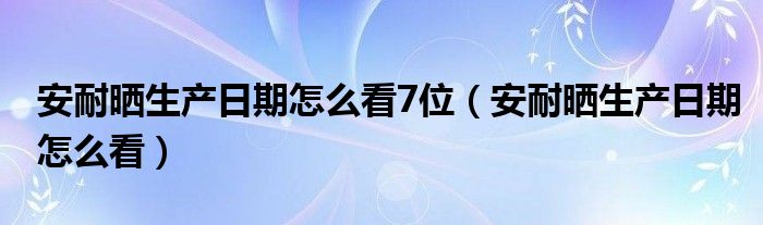 安耐曬生產(chǎn)日期怎么看7位（安耐曬生產(chǎn)日期怎么看）