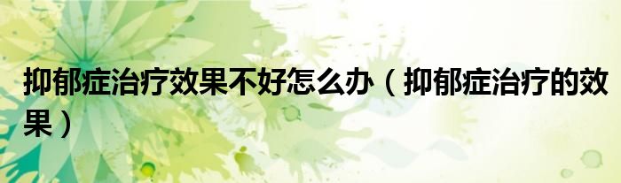 抑郁癥治療效果不好怎么辦（抑郁癥治療的效果）