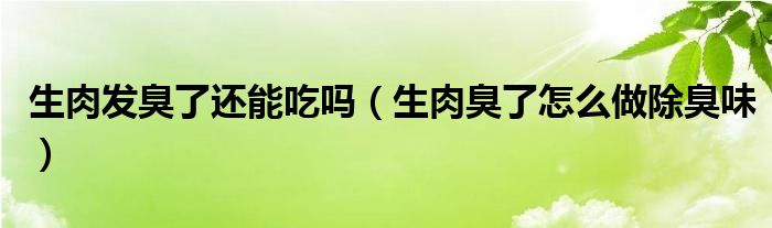 生肉發(fā)臭了還能吃嗎（生肉臭了怎么做除臭味）