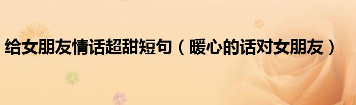 給女朋友情話超甜短句（暖心的話對女朋友）