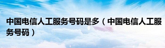中國(guó)電信人工服務(wù)號(hào)碼是多（中國(guó)電信人工服務(wù)號(hào)碼）