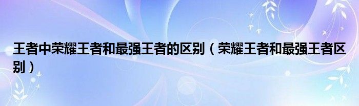 王者中榮耀王者和最強王者的區(qū)別（榮耀王者和最強王者區(qū)別）