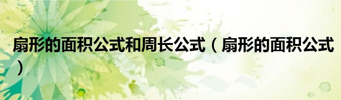 扇形的面積公式和周長(zhǎng)公式（扇形的面積公式）